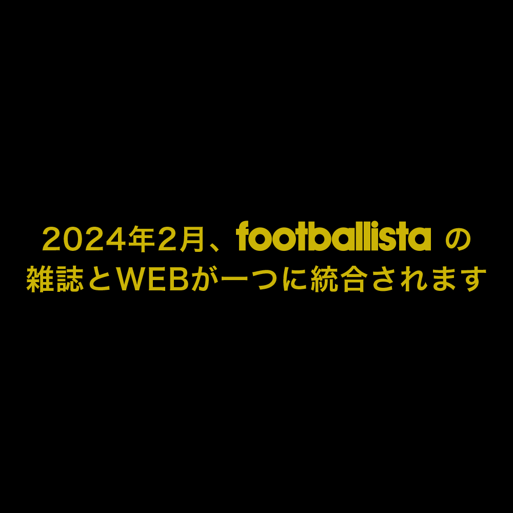 2024年2月、footballistaの雑誌とWEBが一つに統合されます
